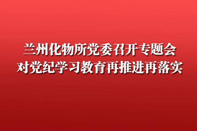 兰州化物所党委召开专题会 对党纪学习教育再推进再落实